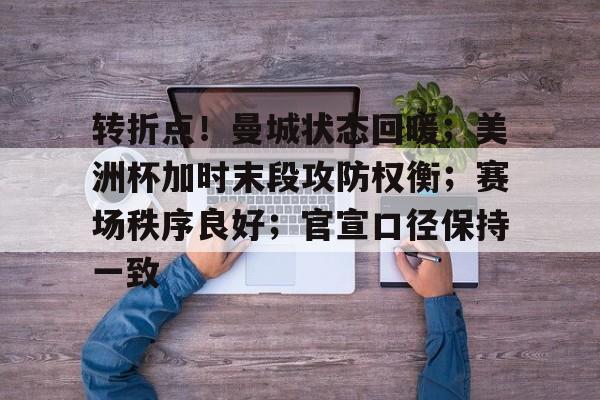 Kaiyun官网-转折点！曼城状态回暖；美洲杯加时末段攻防权衡；赛场秩序良好；官宣口径保持一致的简单介绍