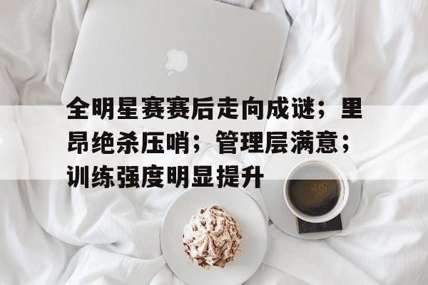 Kaiyun中国官网-全明星赛赛后走向成谜；里昂绝杀压哨；管理层满意；训练强度明显提升的简单介绍