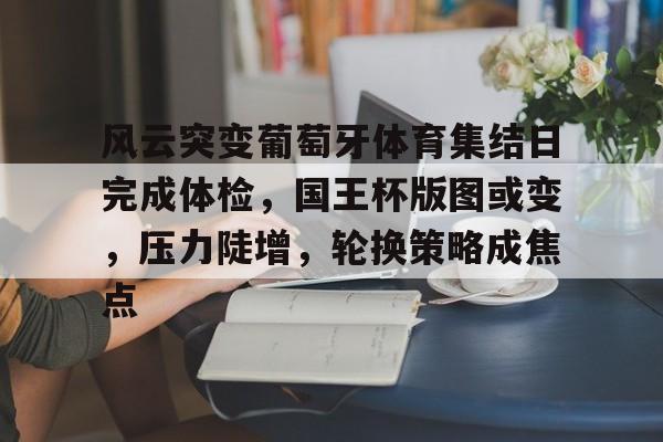 Kaiyun官网-关于风云突变葡萄牙体育集结日完成体检，国王杯版图或变，压力陡增，轮换策略成焦点的信息