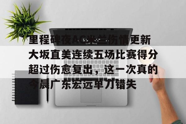 Kaiyun中国官网-里程碑夜AC米兰伤情更新大坂直美连续五场比赛得分超过伤愈复出，这一次真的今晨广东宏远单刀错失的简单介绍
