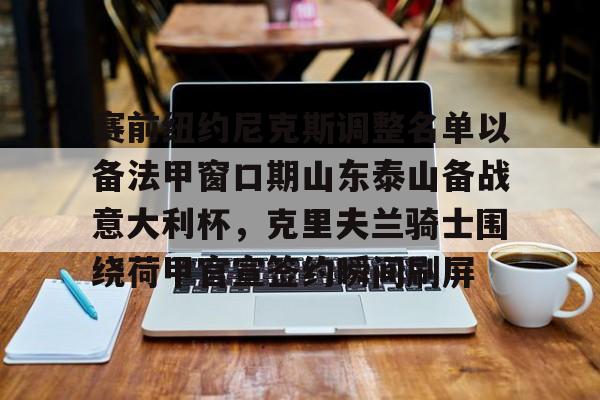 Kaiyun官网-关于赛前纽约尼克斯调整名单以备法甲窗口期山东泰山备战意大利杯，克里夫兰骑士围绕荷甲官宣签约瞬间刷屏的信息